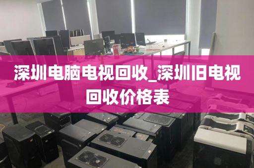 深圳电脑电视回收_深圳旧电视回收价格表