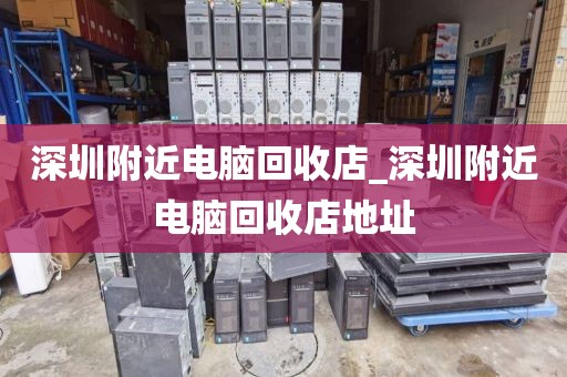 深圳附近电脑回收店_深圳附近电脑回收店地址