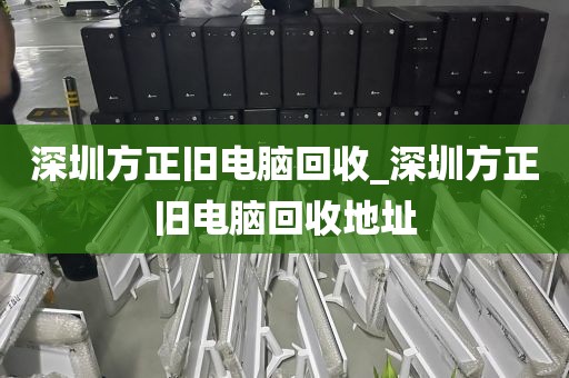 深圳方正旧电脑回收_深圳方正旧电脑回收地址